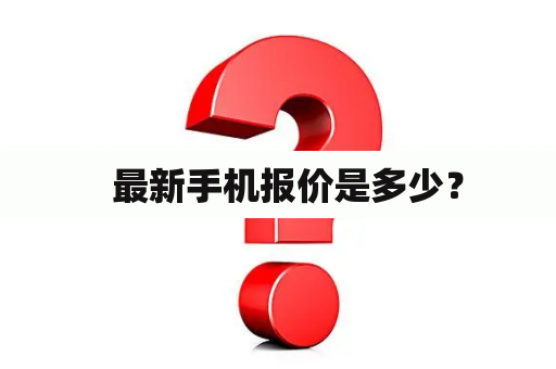   最新手机报价是多少？