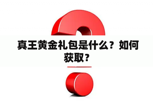  真王黄金礼包是什么？如何获取？