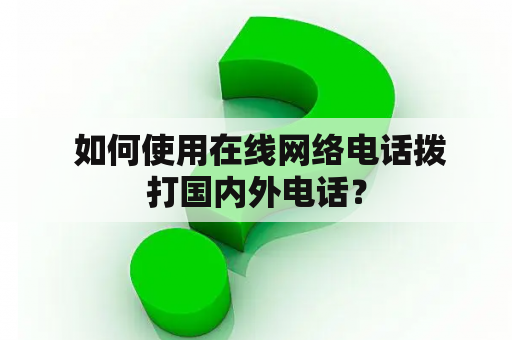  如何使用在线网络电话拨打国内外电话？