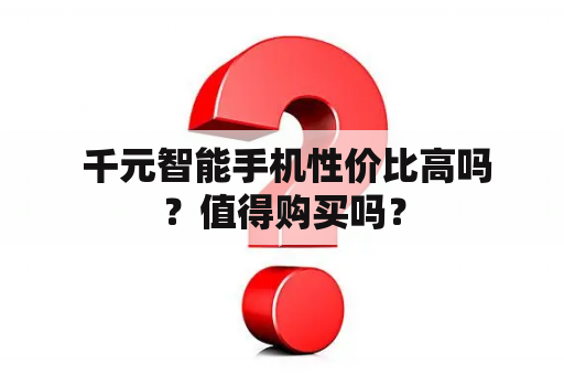  千元智能手机性价比高吗？值得购买吗？