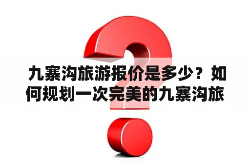  九寨沟旅游报价是多少？如何规划一次完美的九寨沟旅行？