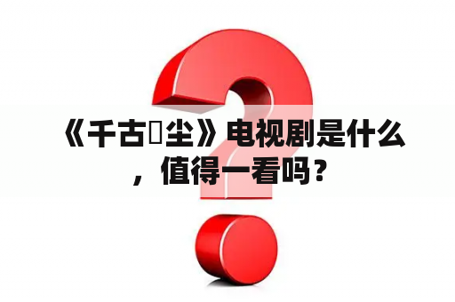  《千古玦尘》电视剧是什么，值得一看吗？