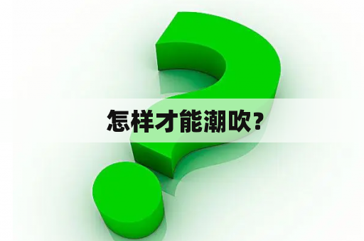  怎样才能潮吹？