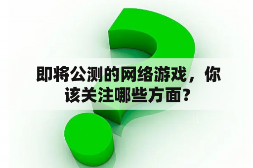  即将公测的网络游戏，你该关注哪些方面？