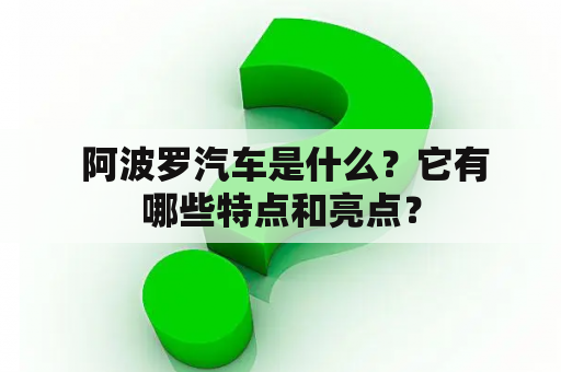  阿波罗汽车是什么？它有哪些特点和亮点？