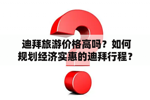  迪拜旅游价格高吗？如何规划经济实惠的迪拜行程？