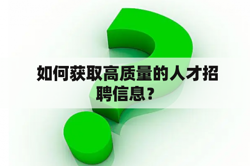  如何获取高质量的人才招聘信息？