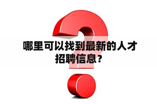  哪里可以找到最新的人才招聘信息？