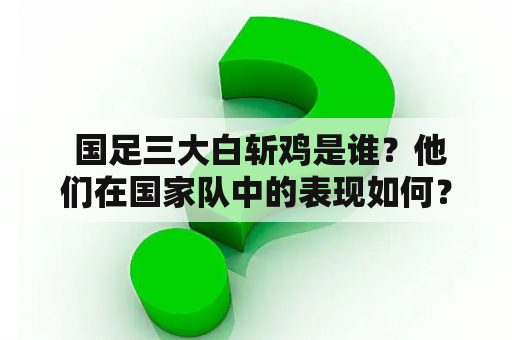  国足三大白斩鸡是谁？他们在国家队中的表现如何？