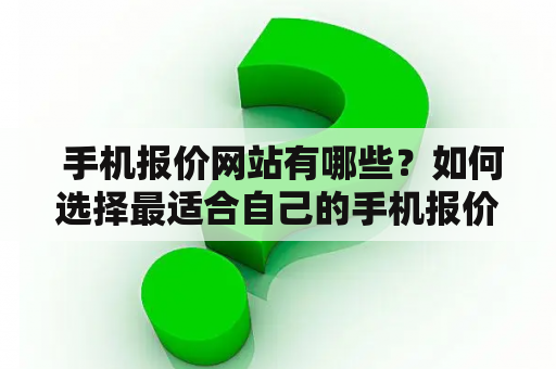  手机报价网站有哪些？如何选择最适合自己的手机报价网站？