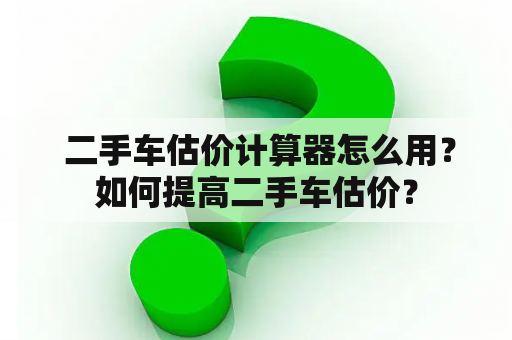  二手车估价计算器怎么用？如何提高二手车估价？