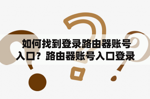  如何找到登录路由器账号入口？路由器账号入口登录路由器路由器管理界面路由器密码网络设置