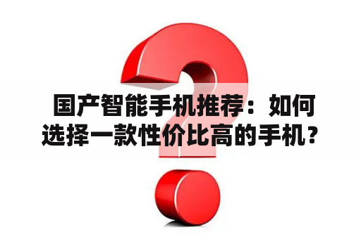  国产智能手机推荐：如何选择一款性价比高的手机？