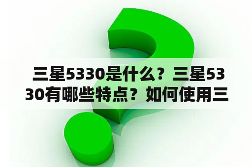  三星5330是什么？三星5330有哪些特点？如何使用三星5330？