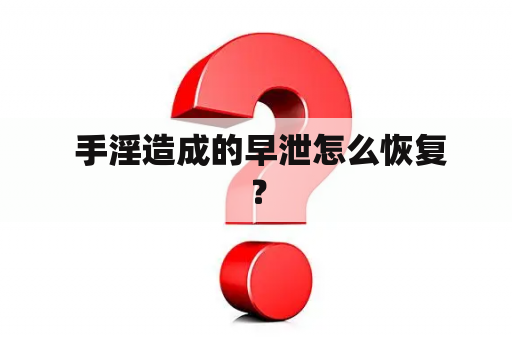  手淫造成的早泄怎么恢复？