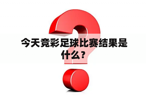  今天竞彩足球比赛结果是什么？