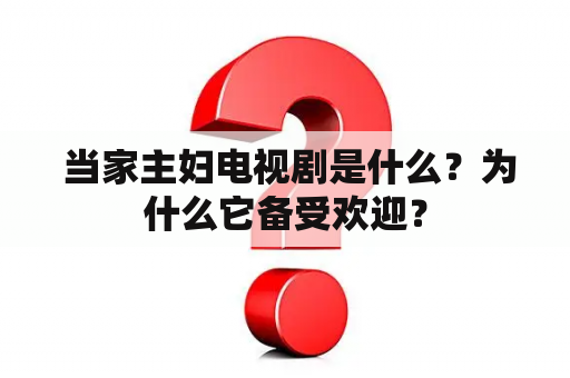  当家主妇电视剧是什么？为什么它备受欢迎？