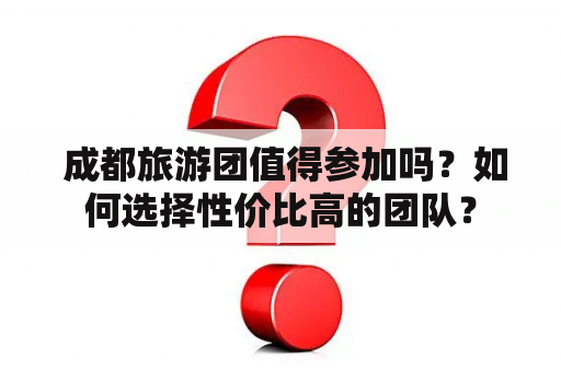  成都旅游团值得参加吗？如何选择性价比高的团队？