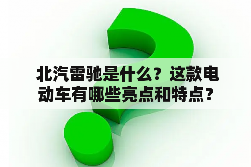  北汽雷驰是什么？这款电动车有哪些亮点和特点？