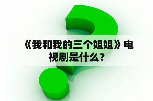  《我和我的三个姐姐》电视剧是什么？