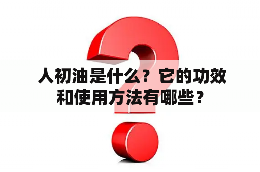  人初油是什么？它的功效和使用方法有哪些？