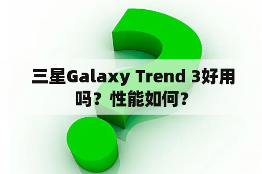  三星Galaxy Trend 3好用吗？性能如何？