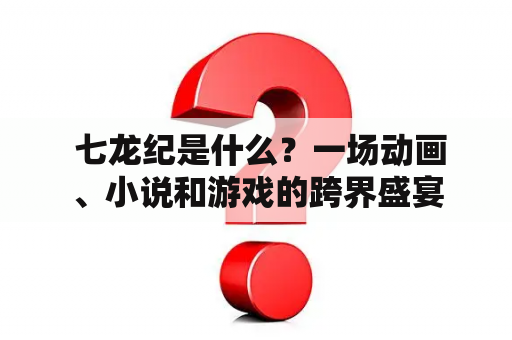  七龙纪是什么？一场动画、小说和游戏的跨界盛宴