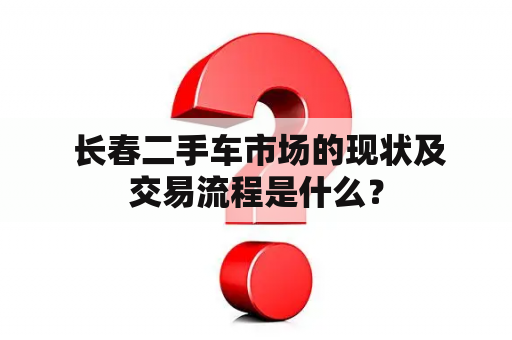  长春二手车市场的现状及交易流程是什么？