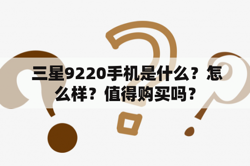  三星9220手机是什么？怎么样？值得购买吗？