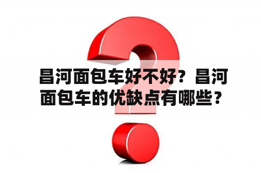  昌河面包车好不好？昌河面包车的优缺点有哪些？