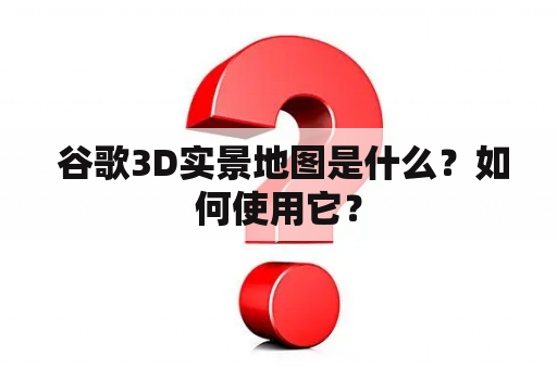  谷歌3D实景地图是什么？如何使用它？