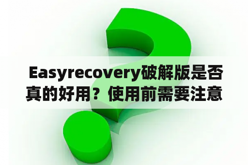  Easyrecovery破解版是否真的好用？使用前需要注意哪些问题？