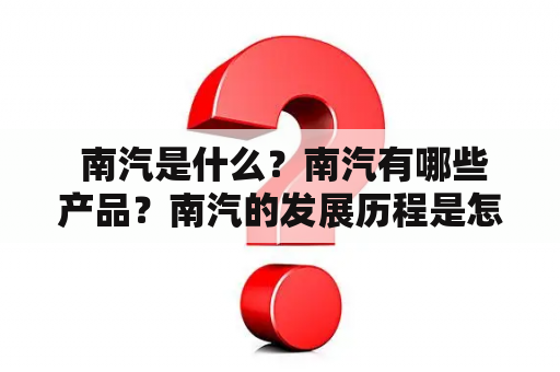  南汽是什么？南汽有哪些产品？南汽的发展历程是怎样的？