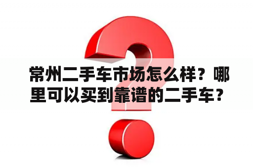  常州二手车市场怎么样？哪里可以买到靠谱的二手车？