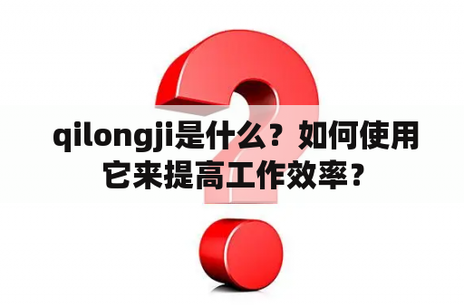  qilongji是什么？如何使用它来提高工作效率？