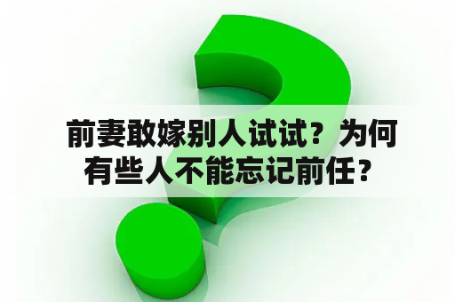  前妻敢嫁别人试试？为何有些人不能忘记前任？