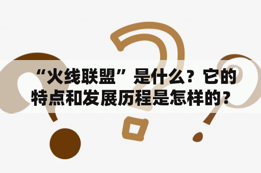  “火线联盟”是什么？它的特点和发展历程是怎样的？