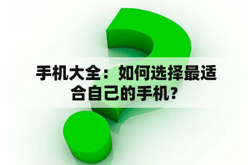  手机大全：如何选择最适合自己的手机？