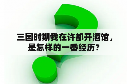  三国时期我在许都开酒馆，是怎样的一番经历？