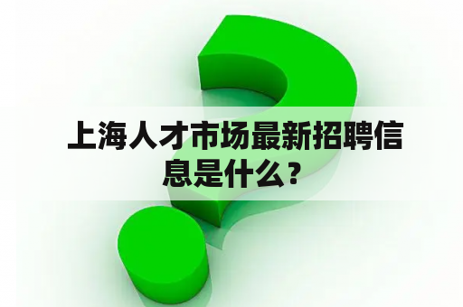  上海人才市场最新招聘信息是什么？