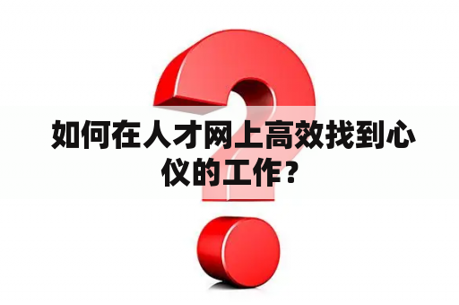  如何在人才网上高效找到心仪的工作？