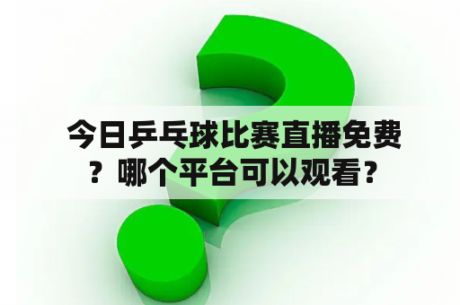  今日乒乓球比赛直播免费？哪个平台可以观看？