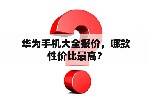  华为手机大全报价，哪款性价比最高？