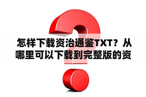  怎样下载资治通鉴TXT？从哪里可以下载到完整版的资治通鉴TXT？