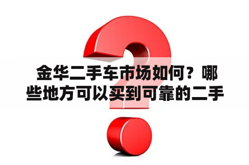  金华二手车市场如何？哪些地方可以买到可靠的二手车？