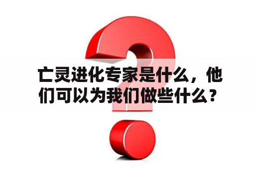  亡灵进化专家是什么，他们可以为我们做些什么？