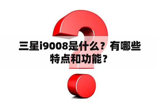  三星i9008是什么？有哪些特点和功能？