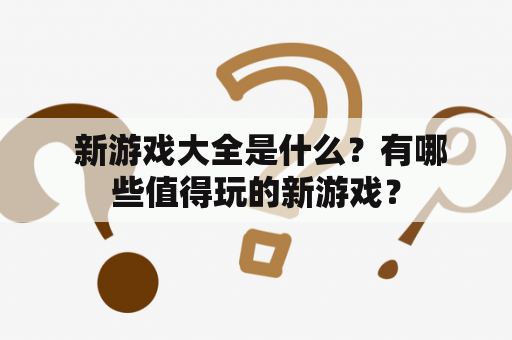  新游戏大全是什么？有哪些值得玩的新游戏？