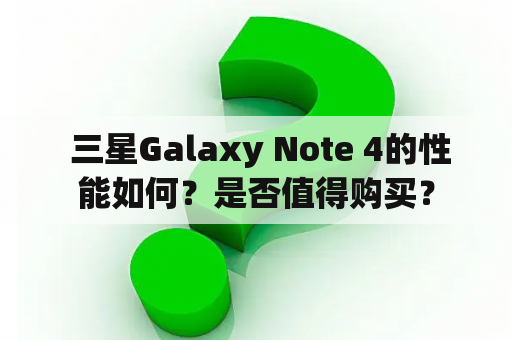  三星Galaxy Note 4的性能如何？是否值得购买？