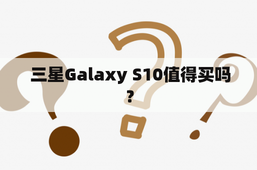  三星Galaxy S10值得买吗？